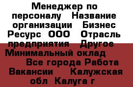 Менеджер по персоналу › Название организации ­ Бизнес Ресурс, ООО › Отрасль предприятия ­ Другое › Минимальный оклад ­ 35 000 - Все города Работа » Вакансии   . Калужская обл.,Калуга г.